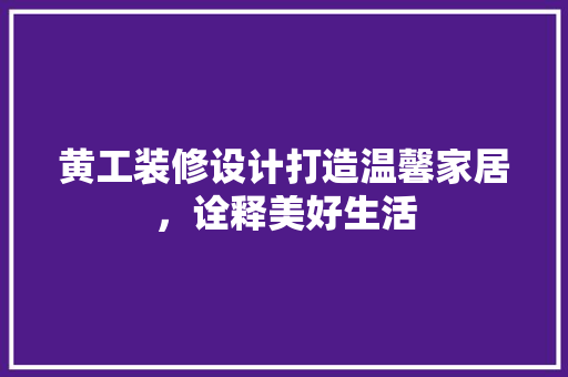 黄工装修设计打造温馨家居，诠释美好生活