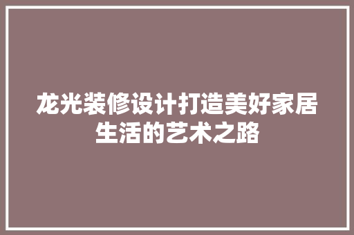 龙光装修设计打造美好家居生活的艺术之路  第1张