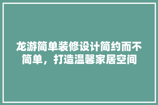 龙游简单装修设计简约而不简单，打造温馨家居空间
