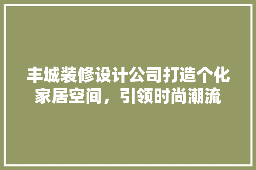 丰城装修设计公司打造个化家居空间，引领时尚潮流