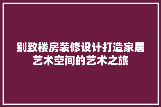 别致楼房装修设计打造家居艺术空间的艺术之旅