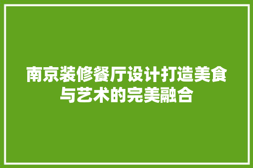 南京装修餐厅设计打造美食与艺术的完美融合