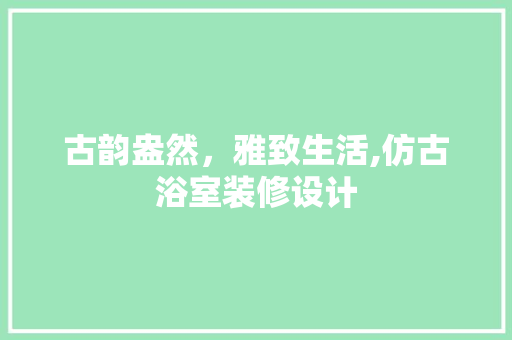 古韵盎然，雅致生活,仿古浴室装修设计