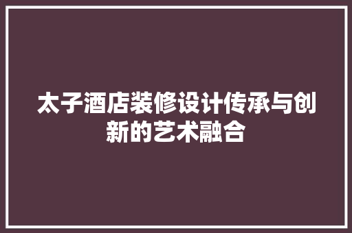 太子酒店装修设计传承与创新的艺术融合  第1张