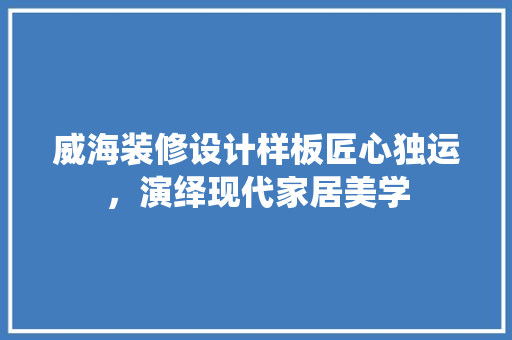 威海装修设计样板匠心独运，演绎现代家居美学