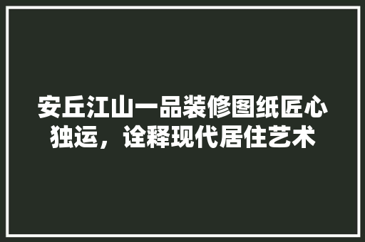安丘江山一品装修图纸匠心独运，诠释现代居住艺术  第1张