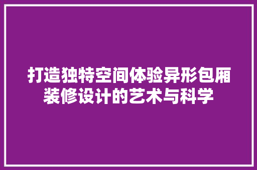 打造独特空间体验异形包厢装修设计的艺术与科学