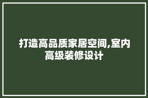 打造高品质家居空间,室内高级装修设计
