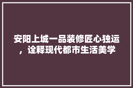 安阳上城一品装修匠心独运，诠释现代都市生活美学  第1张