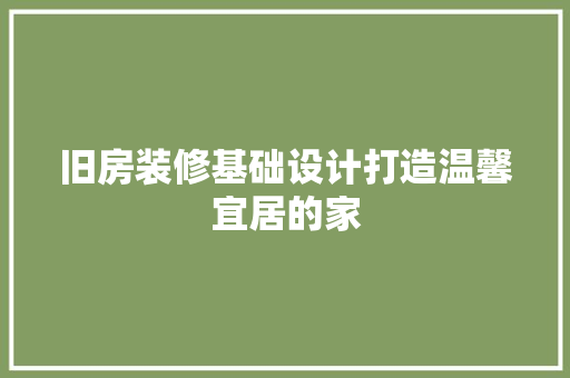 旧房装修基础设计打造温馨宜居的家