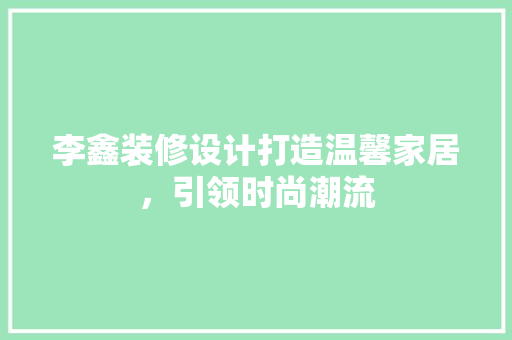 李鑫装修设计打造温馨家居，引领时尚潮流