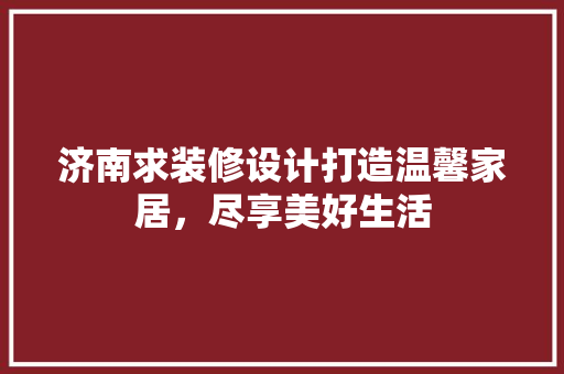 济南求装修设计打造温馨家居，尽享美好生活