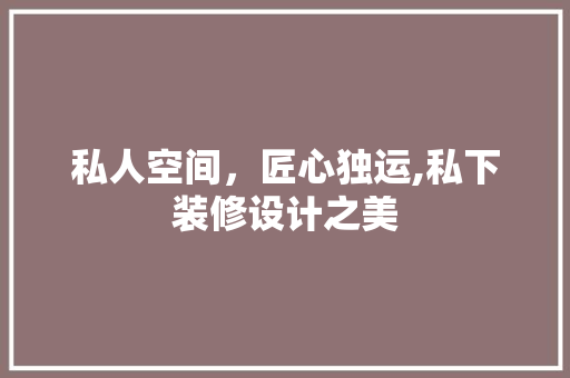 私人空间，匠心独运,私下装修设计之美