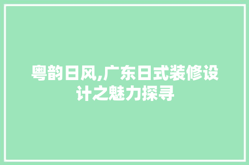 粤韵日风,广东日式装修设计之魅力探寻