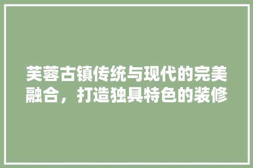 芙蓉古镇传统与现代的完美融合，打造独具特色的装修设计