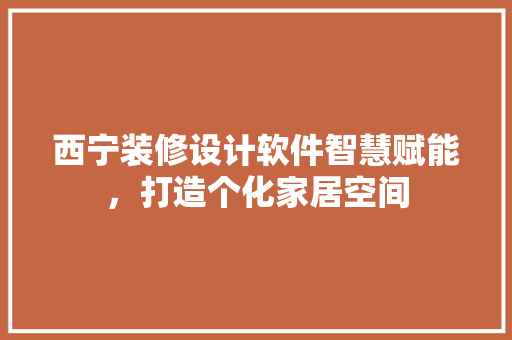 西宁装修设计软件智慧赋能，打造个化家居空间