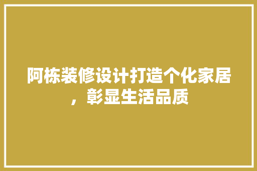 阿栋装修设计打造个化家居，彰显生活品质