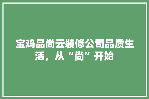 宝鸡品尚云装修公司品质生活，从“尚”开始