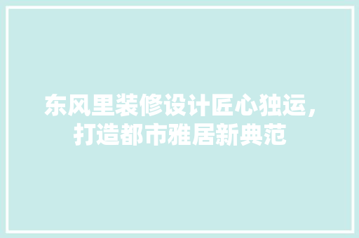 东风里装修设计匠心独运，打造都市雅居新典范