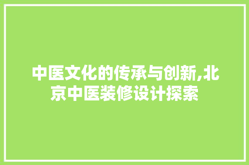 中医文化的传承与创新,北京中医装修设计探索