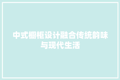 中式橱柜设计融合传统韵味与现代生活