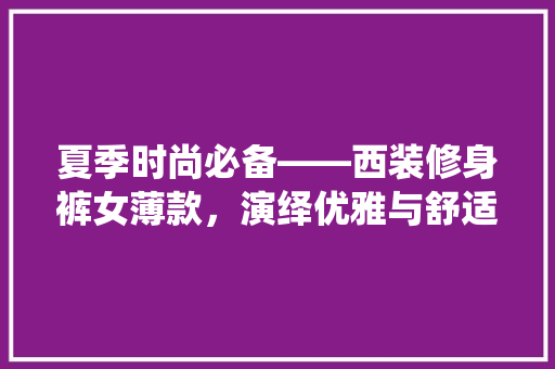 夏季时尚必备——西装修身裤女薄款，演绎优雅与舒适的完美融合  第1张