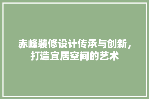 赤峰装修设计传承与创新，打造宜居空间的艺术