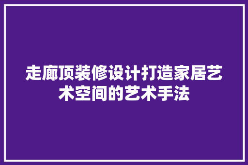 走廊顶装修设计打造家居艺术空间的艺术手法  第1张