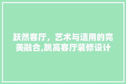 跃然客厅，艺术与适用的完美融合,跳高客厅装修设计