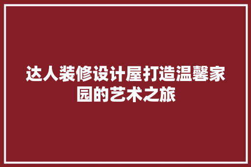 达人装修设计屋打造温馨家园的艺术之旅