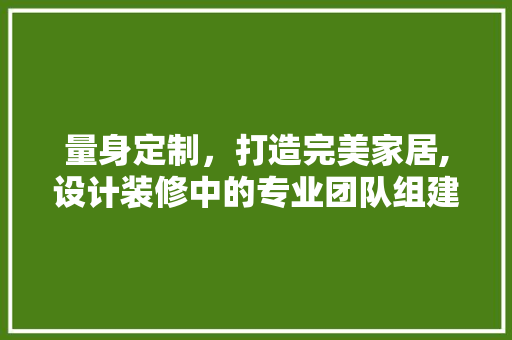 量身定制，打造完美家居,设计装修中的专业团队组建之路