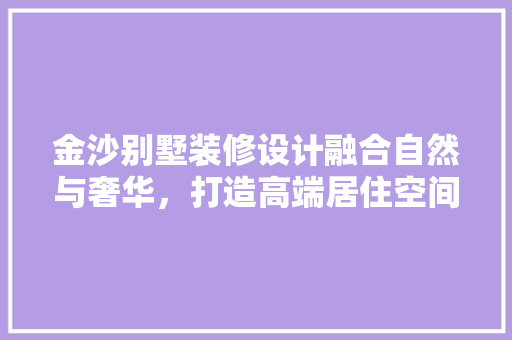 金沙别墅装修设计融合自然与奢华，打造高端居住空间  第1张
