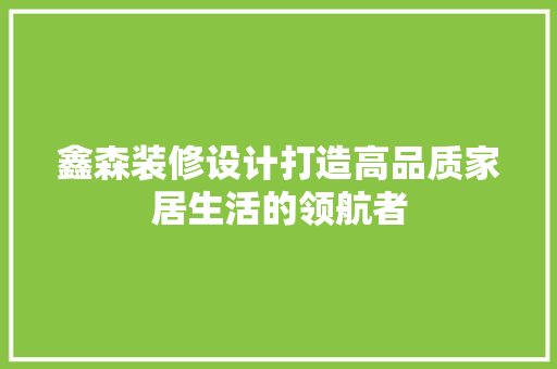 鑫森装修设计打造高品质家居生活的领航者
