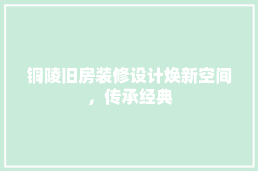 铜陵旧房装修设计焕新空间，传承经典