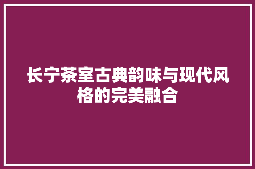长宁茶室古典韵味与现代风格的完美融合