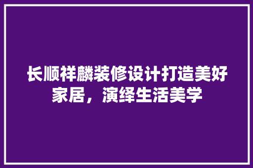 长顺祥麟装修设计打造美好家居，演绎生活美学