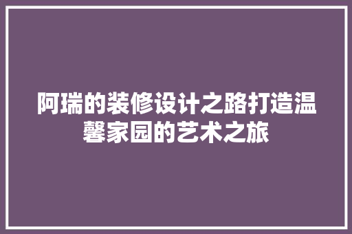 阿瑞的装修设计之路打造温馨家园的艺术之旅