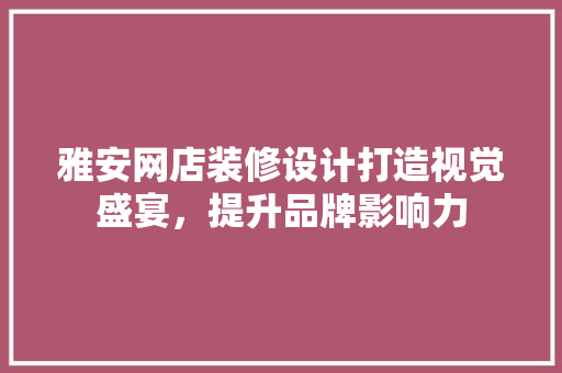 雅安网店装修设计打造视觉盛宴，提升品牌影响力