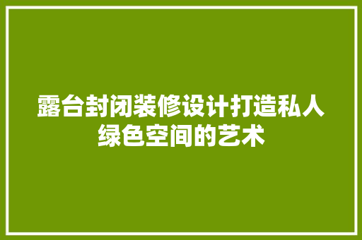 露台封闭装修设计打造私人绿色空间的艺术
