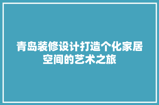 青岛装修设计打造个化家居空间的艺术之旅
