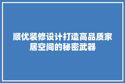 顺优装修设计打造高品质家居空间的秘密武器