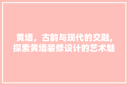 黄墙，古韵与现代的交融,探索黄墙装修设计的艺术魅力  第1张