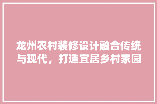 龙州农村装修设计融合传统与现代，打造宜居乡村家园