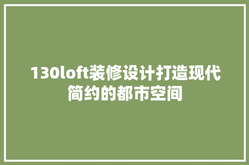 130loft装修设计打造现代简约的都市空间