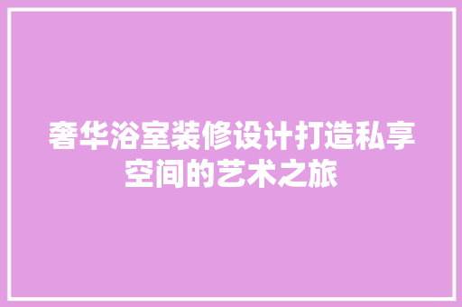 奢华浴室装修设计打造私享空间的艺术之旅
