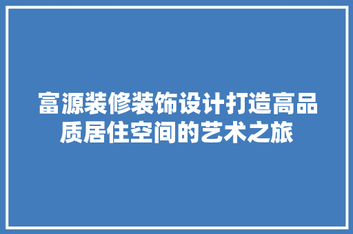 富源装修装饰设计打造高品质居住空间的艺术之旅