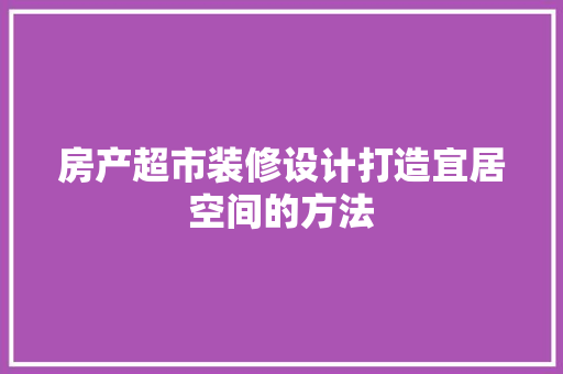 房产超市装修设计打造宜居空间的方法