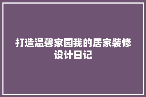 打造温馨家园我的居家装修设计日记