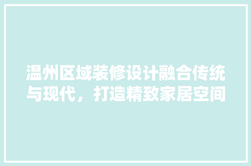 温州区域装修设计融合传统与现代，打造精致家居空间