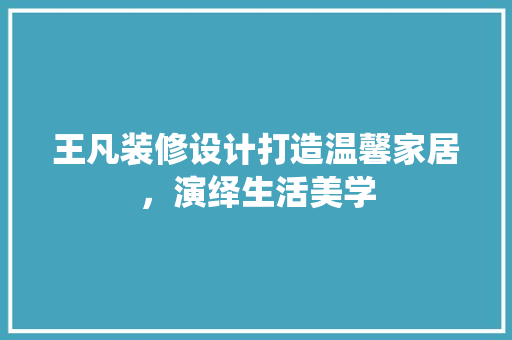 王凡装修设计打造温馨家居，演绎生活美学